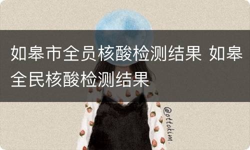 如皋市全员核酸检测结果 如皋全民核酸检测结果