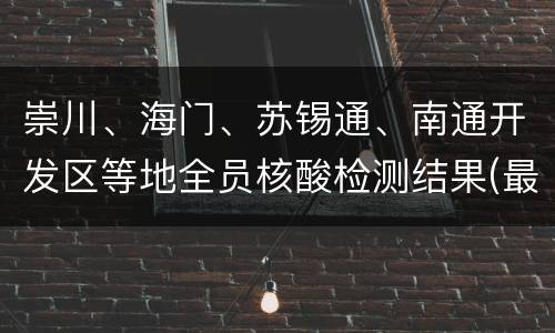 崇川、海门、苏锡通、南通开发区等地全员核酸检测结果(最新)