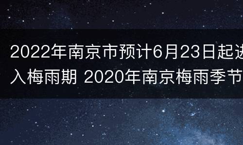2022年南京市预计6月23日起进入梅雨期 2020年南京梅雨季节起止时间