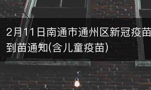 2月11日南通市通州区新冠疫苗到苗通知(含儿童疫苗)