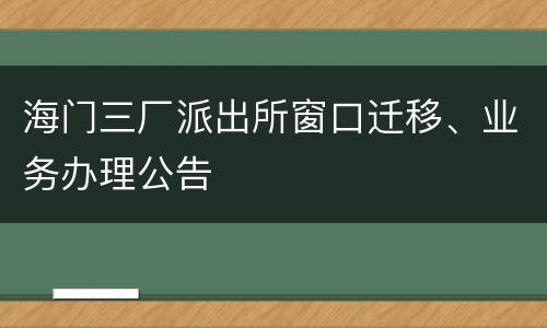 海门三厂派出所窗口迁移、业务办理公告