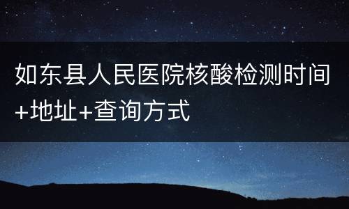如东县人民医院核酸检测时间+地址+查询方式