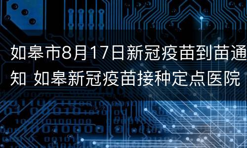 如皋市8月17日新冠疫苗到苗通知 如皋新冠疫苗接种定点医院