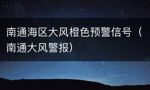 南通海区大风橙色预警信号（南通大风警报）