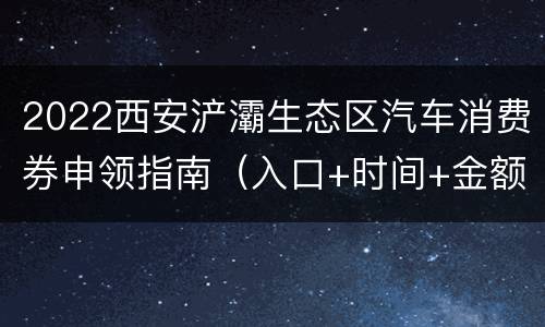 2022西安浐灞生态区汽车消费券申领指南（入口+时间+金额）