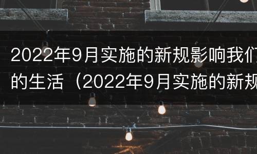 2022年9月实施的新规影响我们的生活（2022年9月实施的新规影响我们的生活英文）