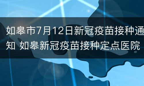 如皋市7月12日新冠疫苗接种通知 如皋新冠疫苗接种定点医院