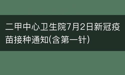 二甲中心卫生院7月2日新冠疫苗接种通知(含第一针)