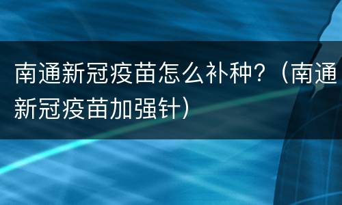 南通新冠疫苗怎么补种?（南通新冠疫苗加强针）