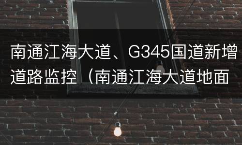 南通江海大道、G345国道新增道路监控（南通江海大道地面道路货车可以走吗）