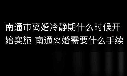 南通市离婚冷静期什么时候开始实施 南通离婚需要什么手续