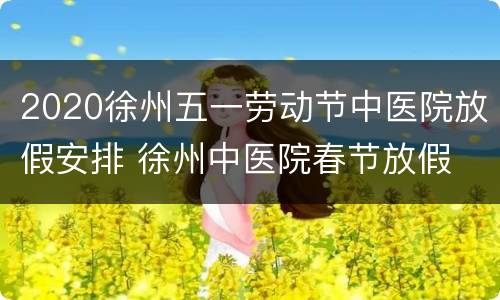 2020徐州五一劳动节中医院放假安排 徐州中医院春节放假