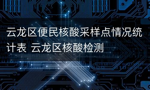 云龙区便民核酸采样点情况统计表 云龙区核酸检测