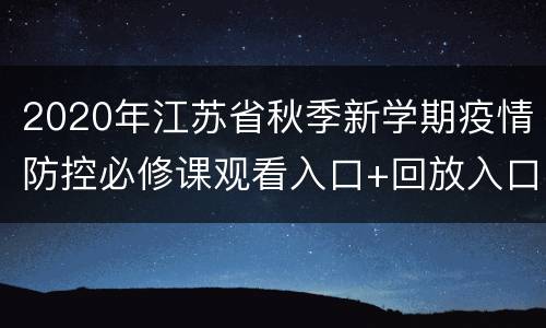 2020年江苏省秋季新学期疫情防控必修课观看入口+回放入口
