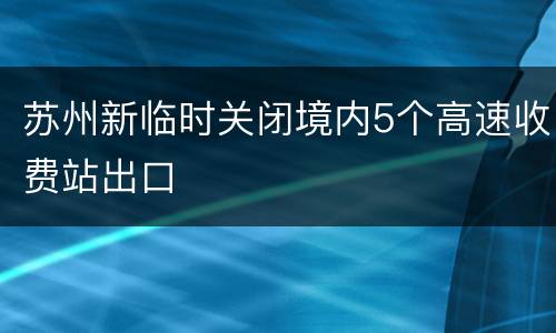 苏州新临时关闭境内5个高速收费站出口