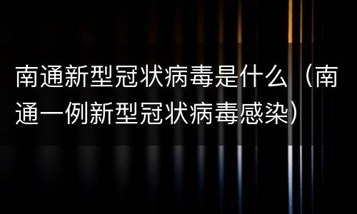 南通新型冠状病毒是什么（南通一例新型冠状病毒感染）