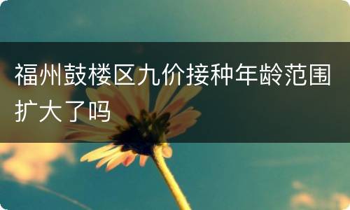 福州鼓楼区九价接种年龄范围扩大了吗