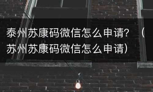 泰州苏康码微信怎么申请？（苏州苏康码微信怎么申请）
