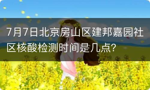 7月7日北京房山区建邦嘉园社区核酸检测时间是几点？