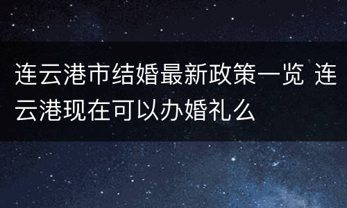 连云港市结婚最新政策一览 连云港现在可以办婚礼么