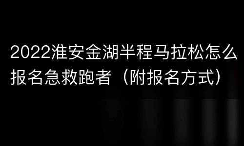 2022淮安金湖半程马拉松怎么报名急救跑者（附报名方式）