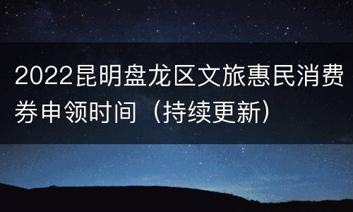 2022昆明盘龙区文旅惠民消费券申领时间（持续更新）