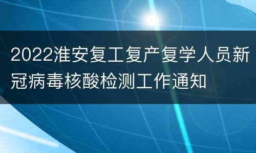 2022淮安复工复产复学人员新冠病毒核酸检测工作通知