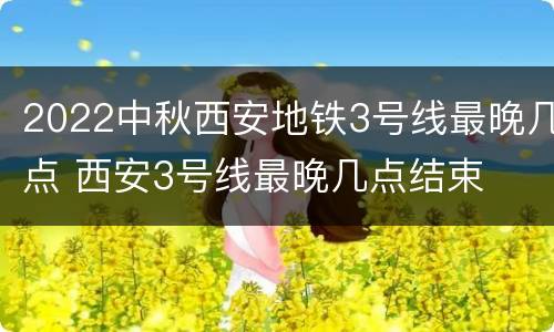 2022中秋西安地铁3号线最晚几点 西安3号线最晚几点结束