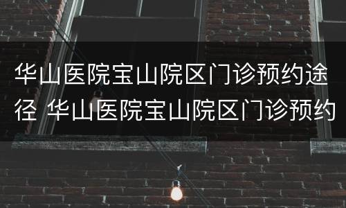 华山医院宝山院区门诊预约途径 华山医院宝山院区门诊预约途径有哪些