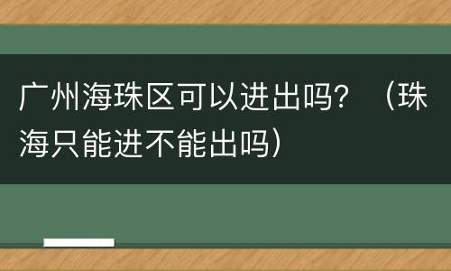 广州海珠区可以进出吗？（珠海只能进不能出吗）