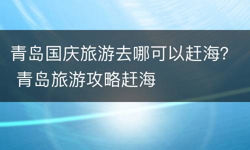 青岛国庆旅游去哪可以赶海？ 青岛旅游攻略赶海