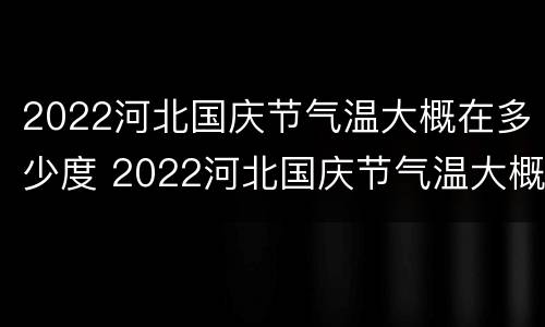 2022河北国庆节气温大概在多少度 2022河北国庆节气温大概在多少度之间