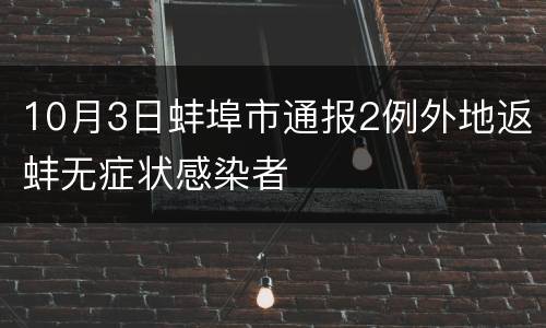 10月3日蚌埠市通报2例外地返蚌无症状感染者