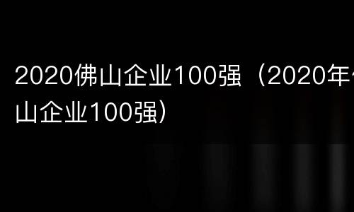 2020佛山企业100强（2020年佛山企业100强）