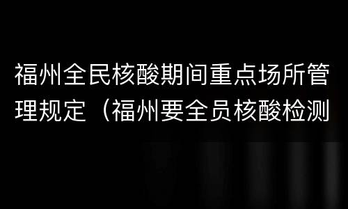 福州全民核酸期间重点场所管理规定（福州要全员核酸检测吗）
