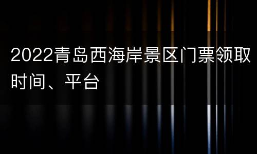 2022青岛西海岸景区门票领取时间、平台