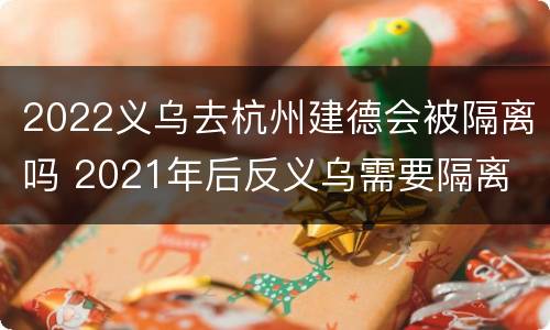 2022义乌去杭州建德会被隔离吗 2021年后反义乌需要隔离