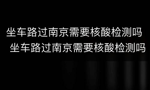 坐车路过南京需要核酸检测吗 坐车路过南京需要核酸检测吗?