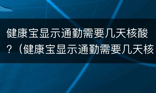 健康宝显示通勤需要几天核酸?（健康宝显示通勤需要几天核酸检测）