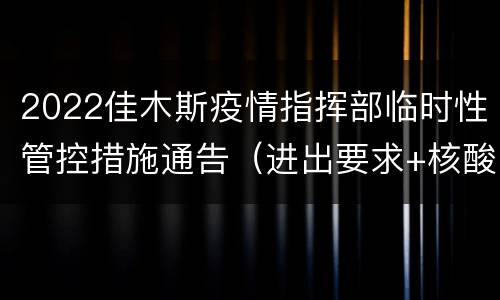 2022佳木斯疫情指挥部临时性管控措施通告（进出要求+核酸）