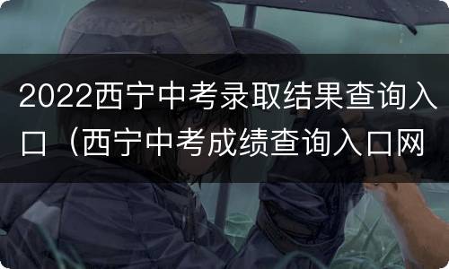 2022西宁中考录取结果查询入口（西宁中考成绩查询入口网站2021）