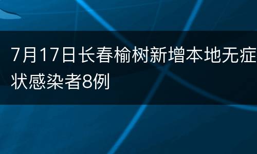 7月17日长春榆树新增本地无症状感染者8例