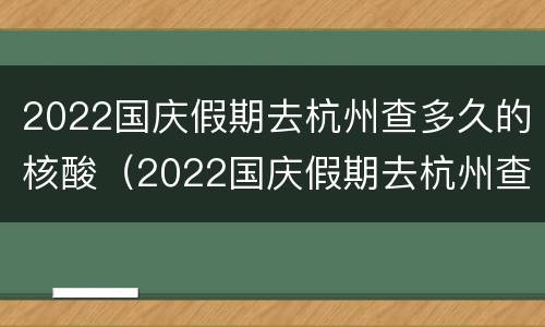 2022国庆假期去杭州查多久的核酸（2022国庆假期去杭州查多久的核酸结果）