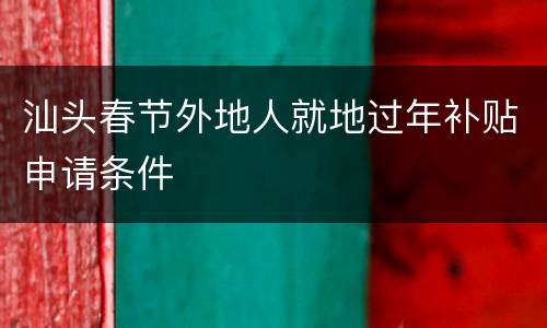汕头春节外地人就地过年补贴申请条件