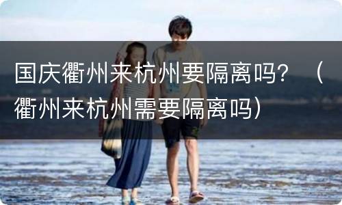 国庆衢州来杭州要隔离吗？（衢州来杭州需要隔离吗）