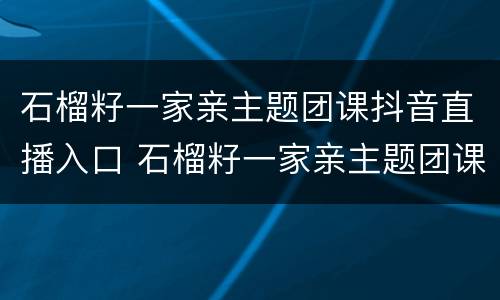 石榴籽一家亲主题团课抖音直播入口 石榴籽一家亲主题团课直播回放