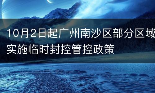 10月2日起广州南沙区部分区域实施临时封控管控政策