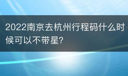 2022南京去杭州行程码什么时候可以不带星？