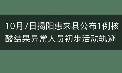 10月7日揭阳惠来县公布1例核酸结果异常人员初步活动轨迹