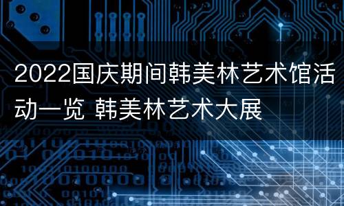 2022国庆期间韩美林艺术馆活动一览 韩美林艺术大展